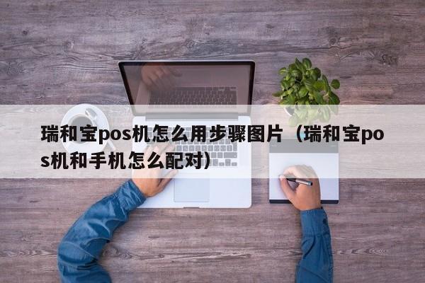 瑞和宝pos机怎么用步骤图片（瑞和宝pos机和手机怎么配对）