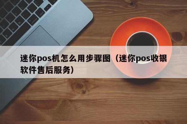 迷你pos机怎么用步骤图（迷你pos收银软件售后服务）