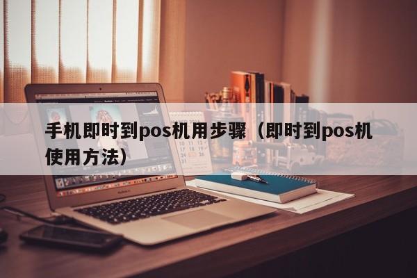 手机即时到pos机用步骤（即时到pos机使用方法）