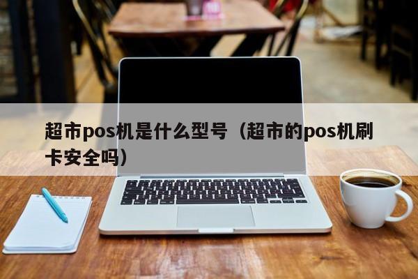 超市pos机是什么型号（超市的pos机刷卡安全吗）