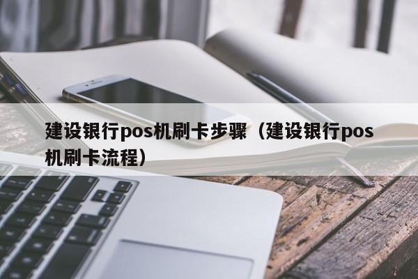 建设银行pos机刷卡步骤（建设银行pos机刷卡流程）