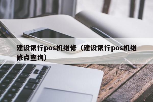 建设银行pos机维修（建设银行pos机维修点查询）