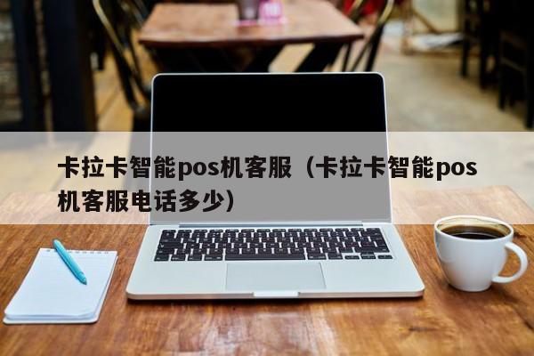 卡拉卡智能pos机客服（卡拉卡智能pos机客服电话多少）