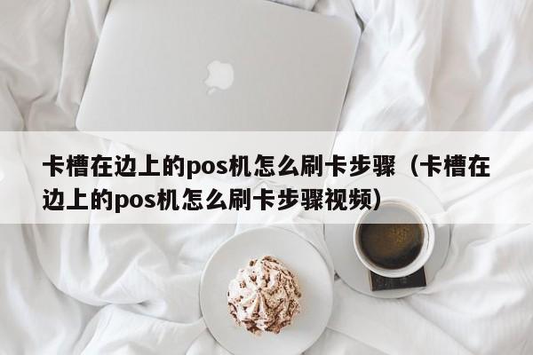 卡槽在边上的pos机怎么刷卡步骤（卡槽在边上的pos机怎么刷卡步骤视频）