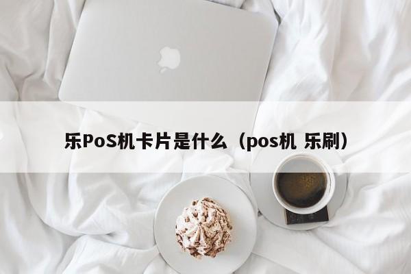 乐PoS机卡片是什么（pos机 乐刷）