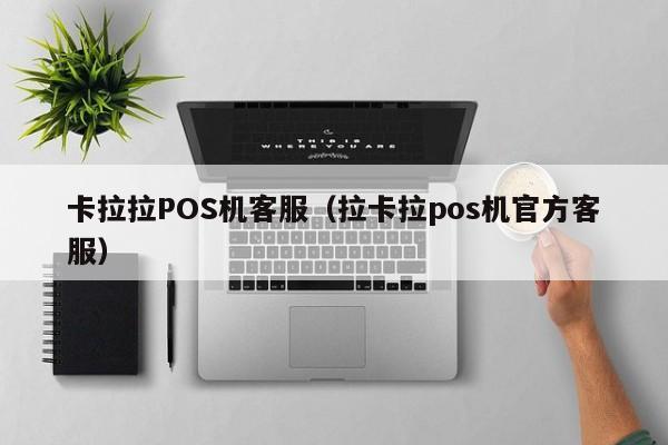 卡拉拉POS机客服（拉卡拉pos机官方客服）