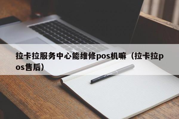 拉卡拉服务中心能维修pos机嘛（拉卡拉pos售后）