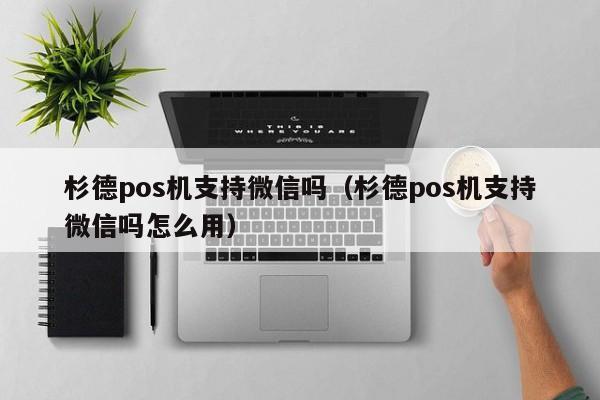 杉德pos机支持微信吗（杉德pos机支持微信吗怎么用）