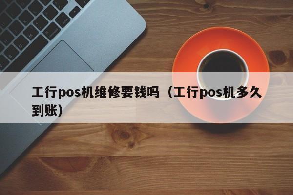 工行pos机维修要钱吗（工行pos机多久到账）