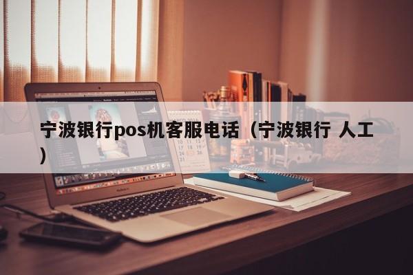 宁波银行pos机客服电话（宁波银行 人工）