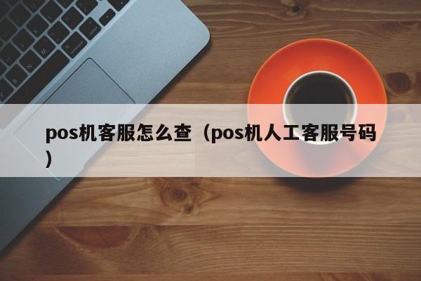pos机客服怎么查（pos机人工客服号码）