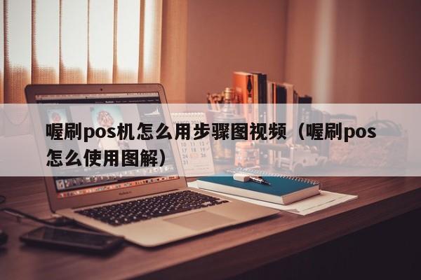 喔刷pos机怎么用步骤图视频（喔刷pos怎么使用图解）