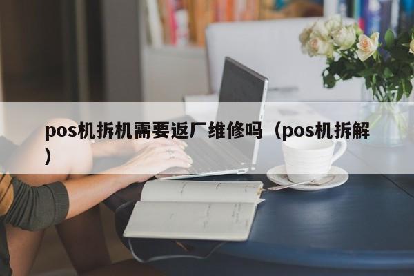 pos机拆机需要返厂维修吗（pos机拆解）