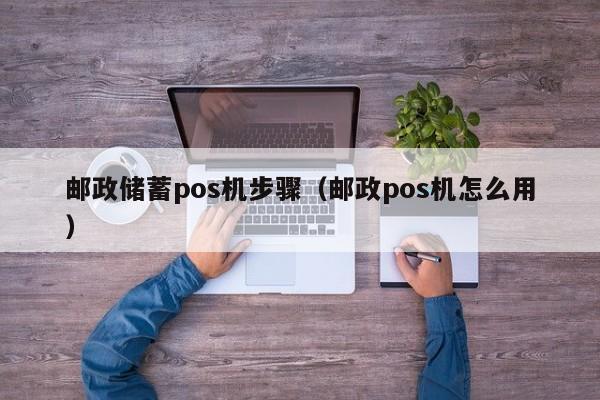 邮政储蓄pos机步骤（邮政pos机怎么用）