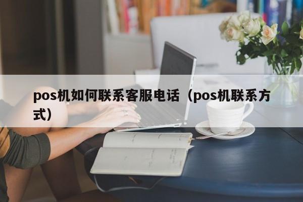 pos机如何联系客服电话（pos机联系方式）