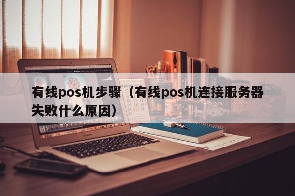 有线pos机步骤（有线pos机连接服务器失败什么原因）