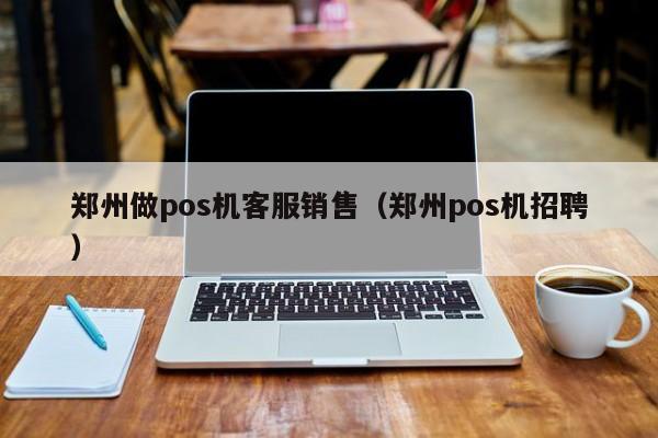 郑州做pos机客服销售（郑州pos机招聘）