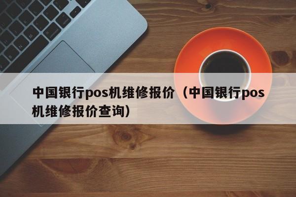中国银行pos机维修报价（中国银行pos机维修报价查询）