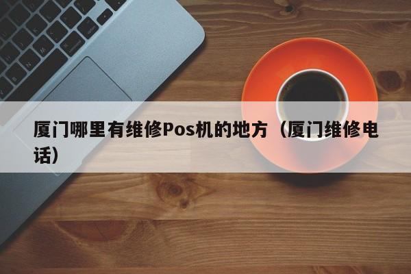 厦门哪里有维修Pos机的地方（厦门维修电话）