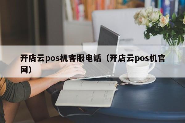 开店云pos机客服电话（开店云pos机官网）