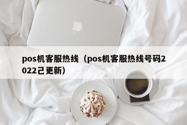 pos机客服热线（pos机客服热线号码2022己更新）