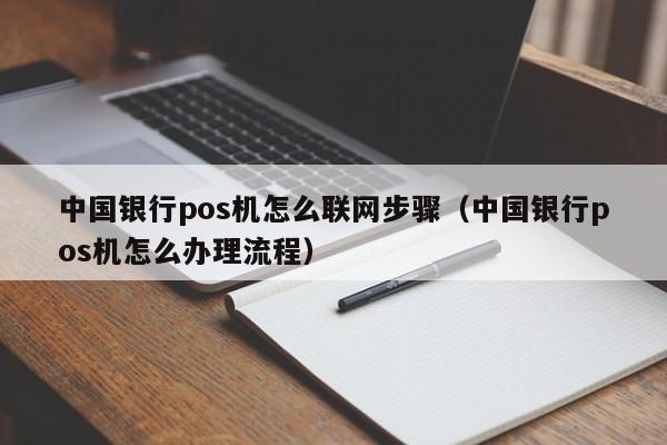 中国银行pos机怎么联网步骤（中国银行pos机怎么办理流程）