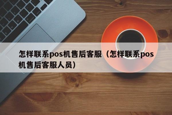 怎样联系pos机售后客服（怎样联系pos机售后客服人员）