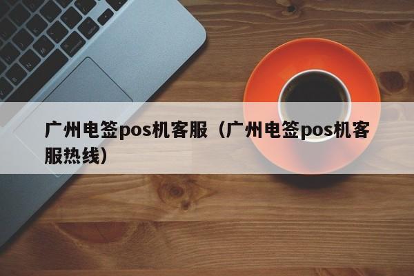 广州电签pos机客服（广州电签pos机客服热线）