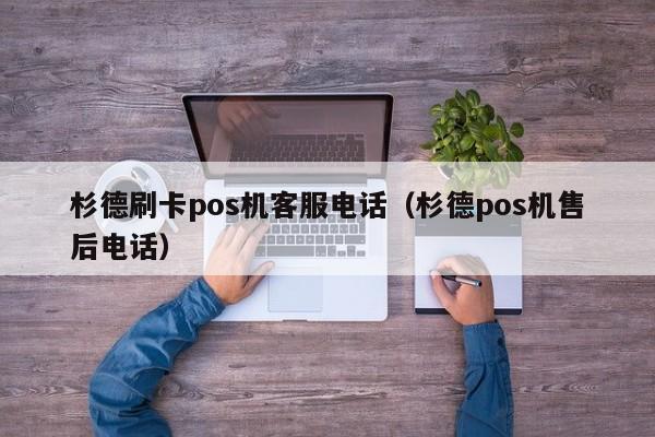 杉德刷卡pos机客服电话（杉德pos机售后电话）