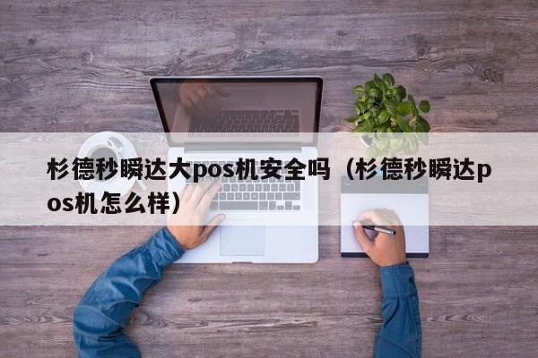 杉德秒瞬达大pos机安全吗（杉德秒瞬达pos机怎么样）