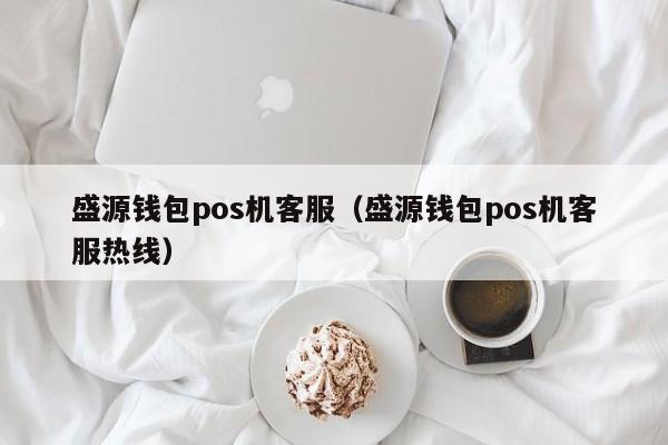 盛源钱包pos机客服（盛源钱包pos机客服热线）
