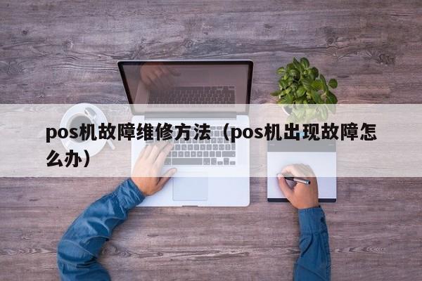 pos机故障维修方法（pos机出现故障怎么办）