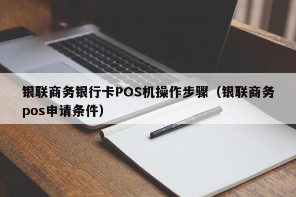 银联商务银行卡POS机操作步骤（银联商务pos申请条件）