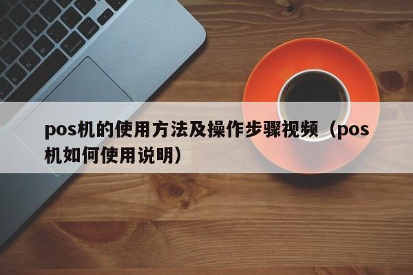 pos机的使用方法及操作步骤视频（pos机如何使用说明）