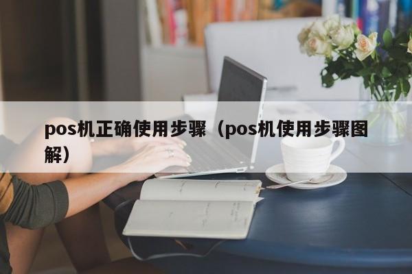 pos机正确使用步骤（pos机使用步骤图解）