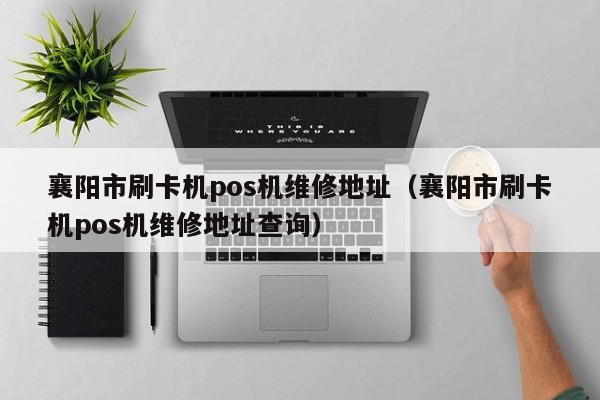 襄阳市刷卡机pos机维修地址（襄阳市刷卡机pos机维修地址查询）