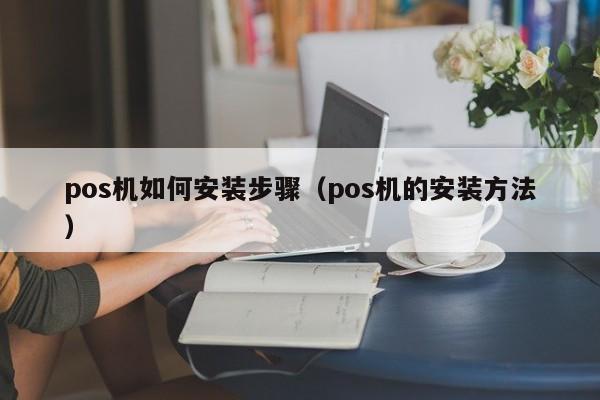 pos机如何安装步骤（pos机的安装方法）