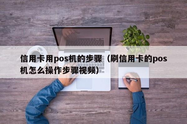 信用卡用pos机的步骤（刷信用卡的pos机怎么操作步骤视频）