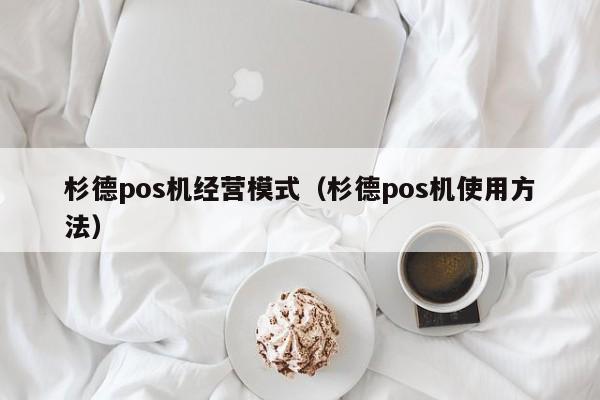 杉德pos机经营模式（杉德pos机使用方法）