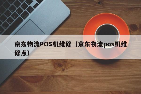 京东物流POS机维修（京东物流pos机维修点）