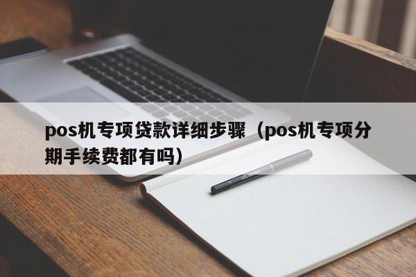 pos机专项贷款详细步骤（pos机专项分期手续费都有吗）